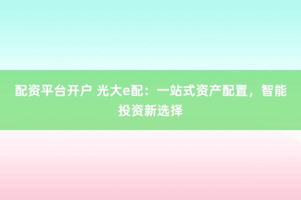 配资平台开户 光大e配：一站式资产配置，智能投资新选择