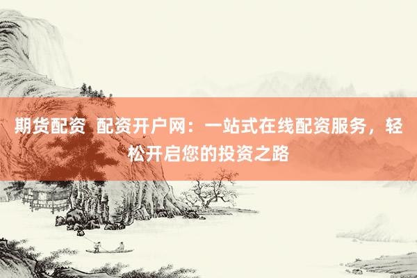 期货配资  配资开户网：一站式在线配资服务，轻松开启您的投资之路