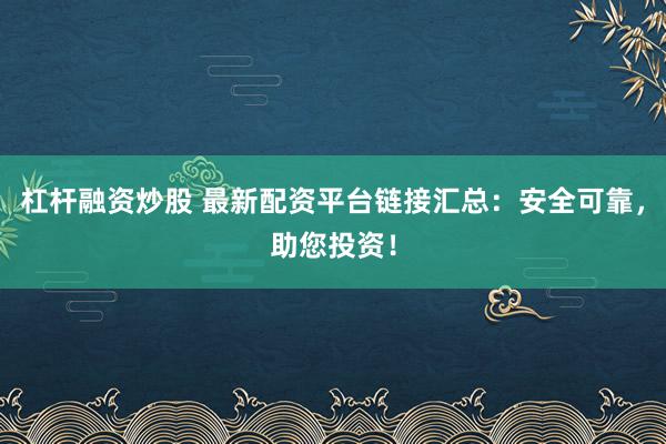 杠杆融资炒股 最新配资平台链接汇总：安全可靠，助您投资！