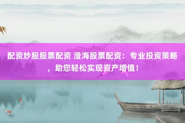 配资炒股股票配资 澄海股票配资：专业投资策略，助您轻松实现资产增值！