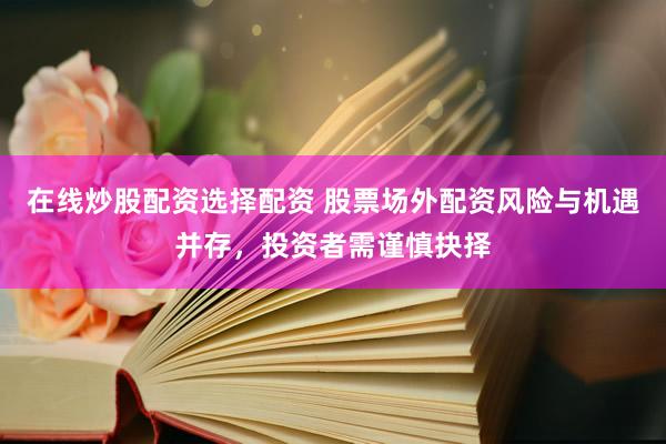 在线炒股配资选择配资 股票场外配资风险与机遇并存，投资者需谨慎抉择