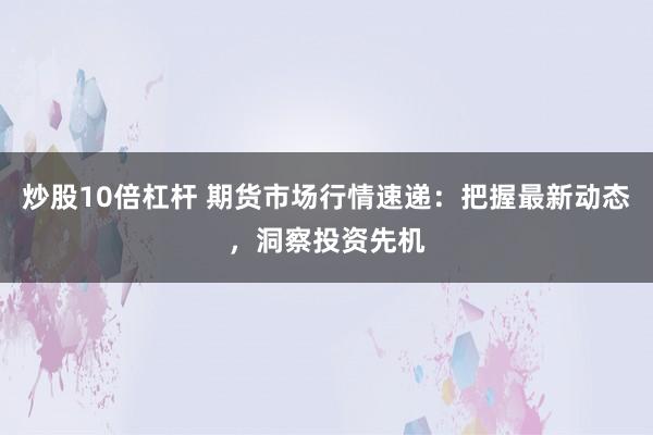炒股10倍杠杆 期货市场行情速递：把握最新动态，洞察投资先机
