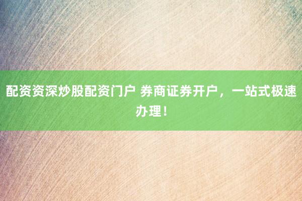 配资资深炒股配资门户 券商证券开户，一站式极速办理！