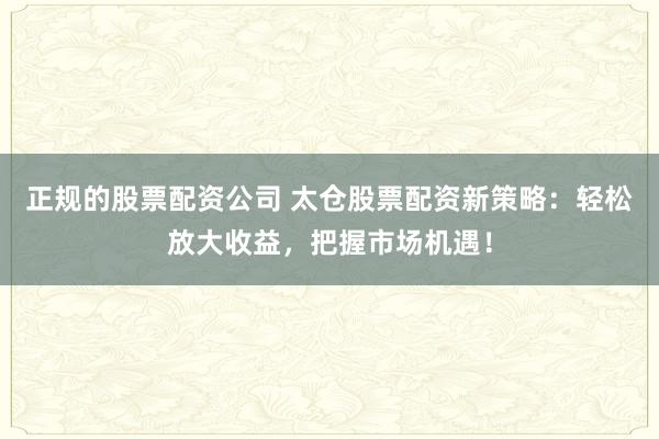 正规的股票配资公司 太仓股票配资新策略：轻松放大收益，把握市场机遇！