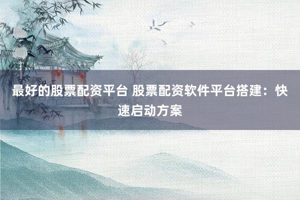 最好的股票配资平台 股票配资软件平台搭建：快速启动方案