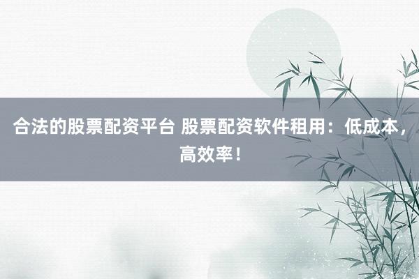 合法的股票配资平台 股票配资软件租用：低成本，高效率！