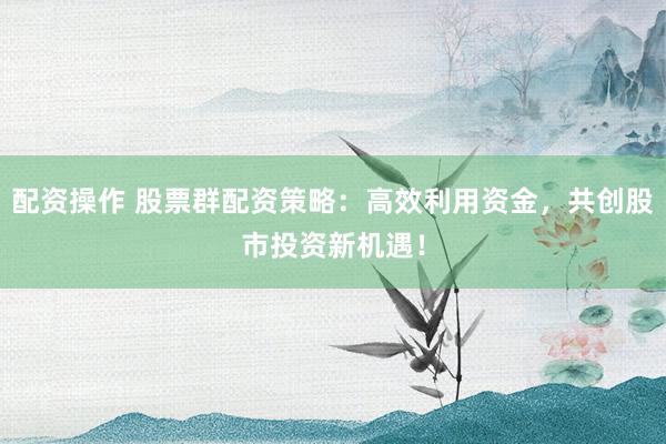 配资操作 股票群配资策略：高效利用资金，共创股市投资新机遇！