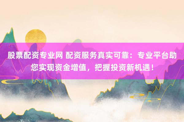 股票配资专业网 配资服务真实可靠：专业平台助您实现资金增值，把握投资新机遇！