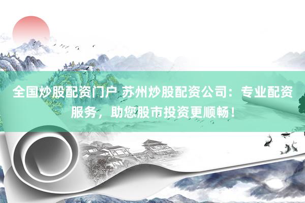 全国炒股配资门户 苏州炒股配资公司：专业配资服务，助您股市投资更顺畅！