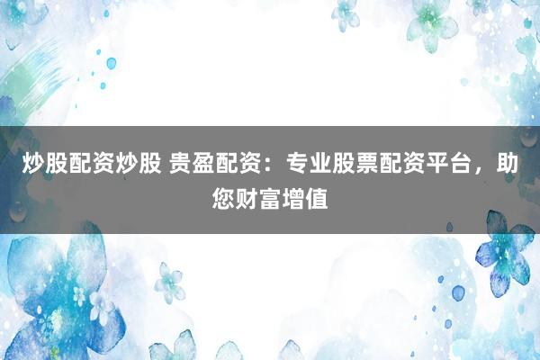 炒股配资炒股 贵盈配资：专业股票配资平台，助您财富增值