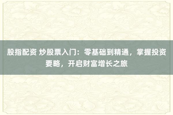 股指配资 炒股票入门：零基础到精通，掌握投资要略，开启财富增长之旅