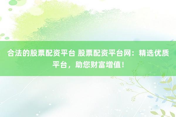 合法的股票配资平台 股票配资平台网：精选优质平台，助您财富增值！