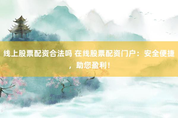 线上股票配资合法吗 在线股票配资门户：安全便捷，助您盈利！