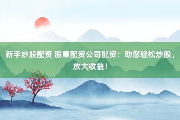 新手炒股配资 股票配资公司配资：助您轻松炒股，放大收益！
