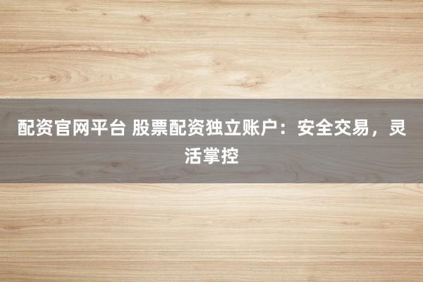 配资官网平台 股票配资独立账户：安全交易，灵活掌控