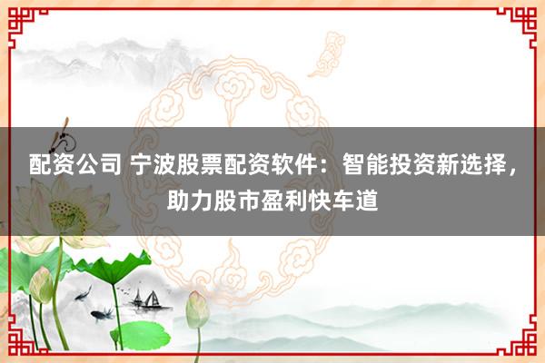 配资公司 宁波股票配资软件：智能投资新选择，助力股市盈利快车道