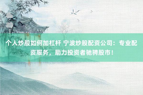 个人炒股如何加杠杆 宁波炒股配资公司：专业配资服务，助力投资者驰骋股市！