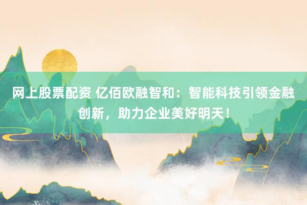 网上股票配资 亿佰欧融智和：智能科技引领金融创新，助力企业美好明天！