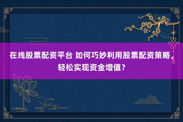在线股票配资平台 如何巧妙利用股票配资策略，轻松实现资金增值？