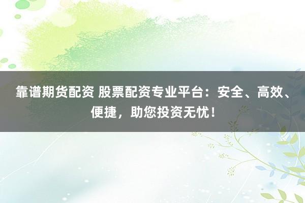 靠谱期货配资 股票配资专业平台：安全、高效、便捷，助您投资无忧！