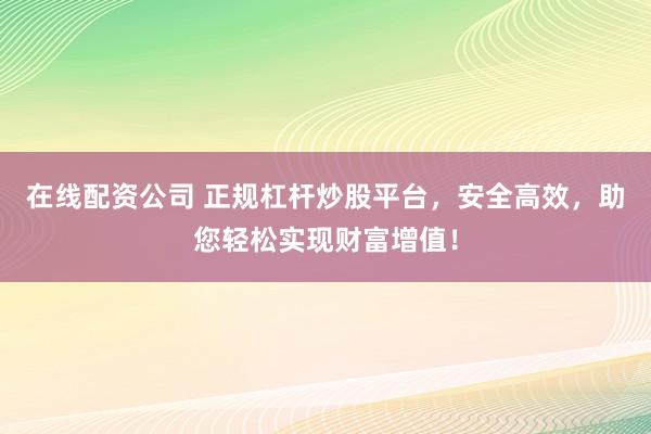 在线配资公司 正规杠杆炒股平台，安全高效，助您轻松实现财富增值！
