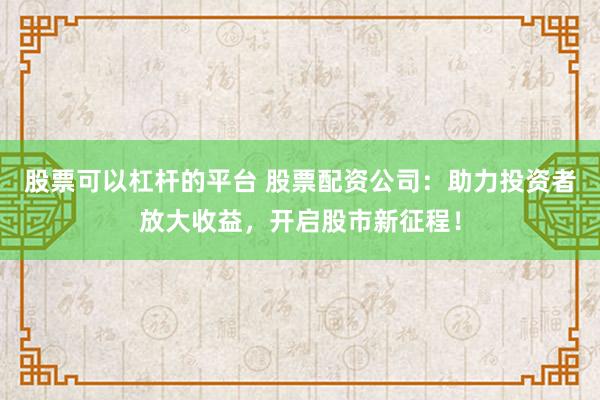 股票可以杠杆的平台 股票配资公司：助力投资者放大收益，开启股市新征程！