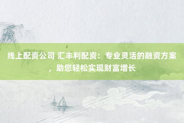 线上配资公司 汇丰利配资：专业灵活的融资方案，助您轻松实现财富增长