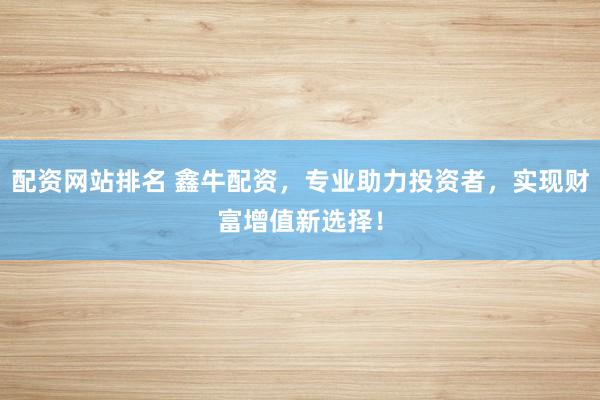 配资网站排名 鑫牛配资，专业助力投资者，实现财富增值新选择！