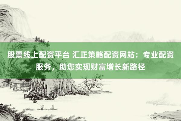 股票线上配资平台 汇正策略配资网站：专业配资服务，助您实现财富增长新路径