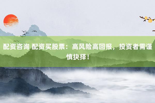 配资咨询 配资买股票：高风险高回报，投资者需谨慎抉择！