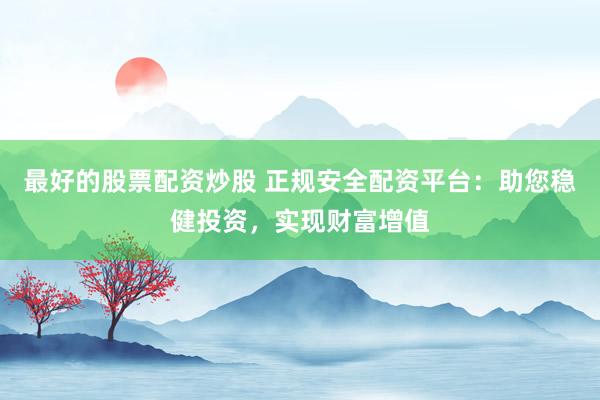 最好的股票配资炒股 正规安全配资平台：助您稳健投资，实现财富增值