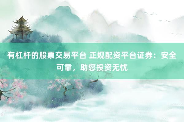 有杠杆的股票交易平台 正规配资平台证券：安全可靠，助您投资无忧