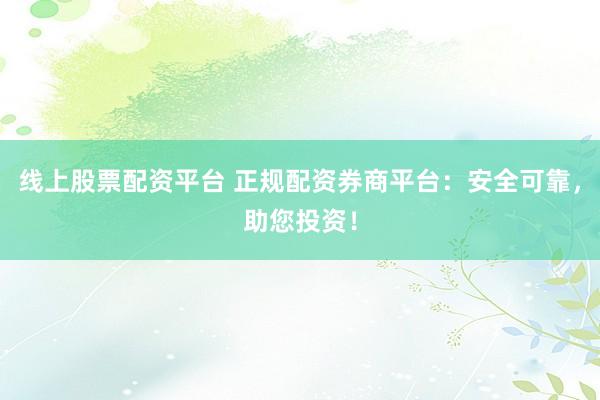 线上股票配资平台 正规配资券商平台：安全可靠，助您投资！