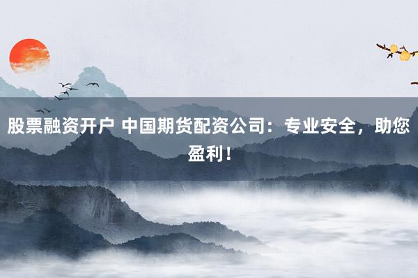 股票融资开户 中国期货配资公司：专业安全，助您盈利！