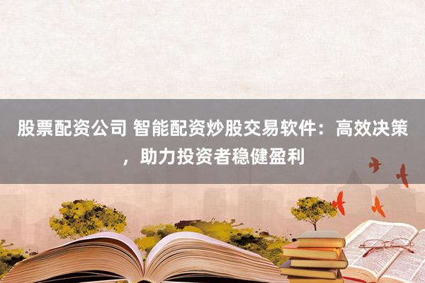 股票配资公司 智能配资炒股交易软件：高效决策，助力投资者稳健盈利