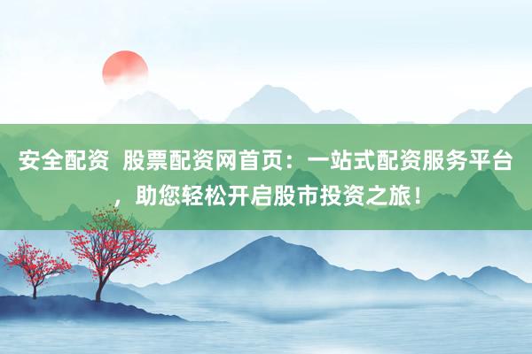 安全配资  股票配资网首页：一站式配资服务平台，助您轻松开启股市投资之旅！