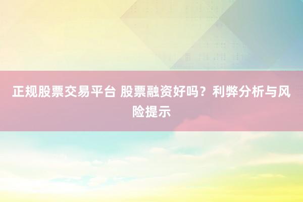 正规股票交易平台 股票融资好吗？利弊分析与风险提示