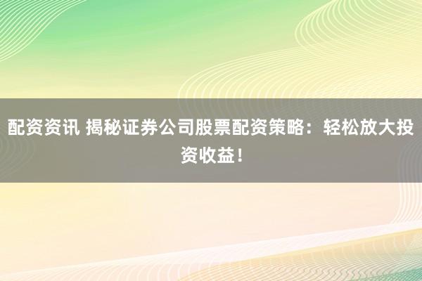 配资资讯 揭秘证券公司股票配资策略：轻松放大投资收益！
