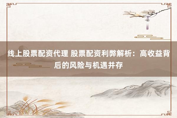 线上股票配资代理 股票配资利弊解析：高收益背后的风险与机遇并存