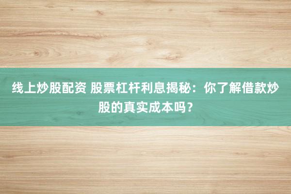 线上炒股配资 股票杠杆利息揭秘：你了解借款炒股的真实成本吗？