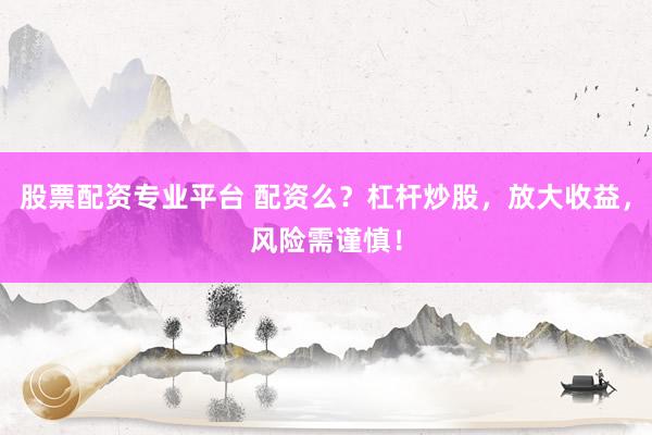 股票配资专业平台 配资么？杠杆炒股，放大收益，风险需谨慎！