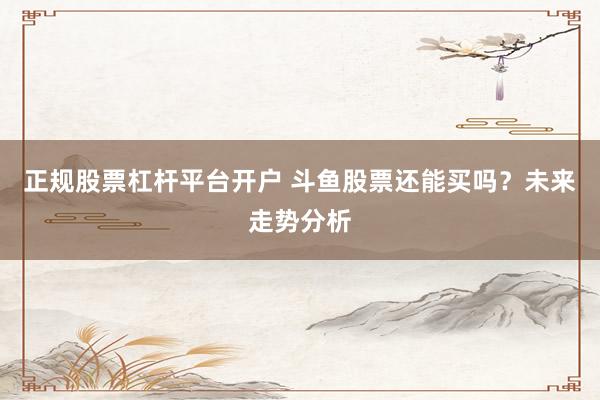 正规股票杠杆平台开户 斗鱼股票还能买吗？未来走势分析