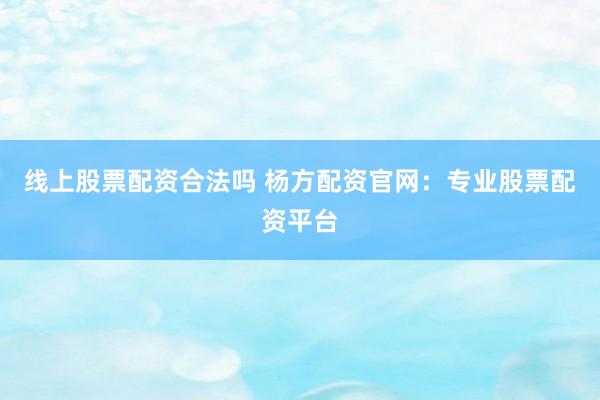 线上股票配资合法吗 杨方配资官网：专业股票配资平台