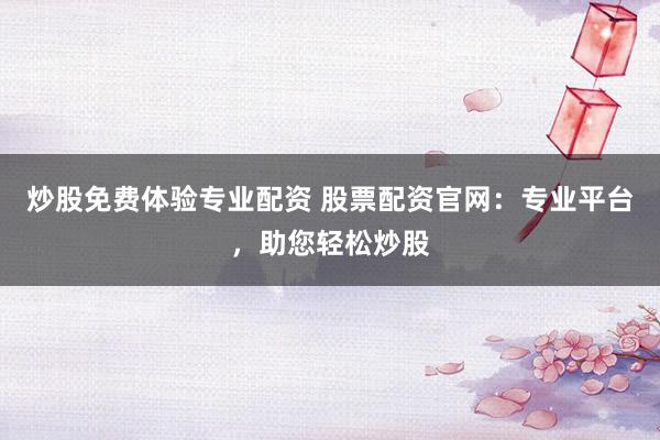 炒股免费体验专业配资 股票配资官网：专业平台，助您轻松炒股