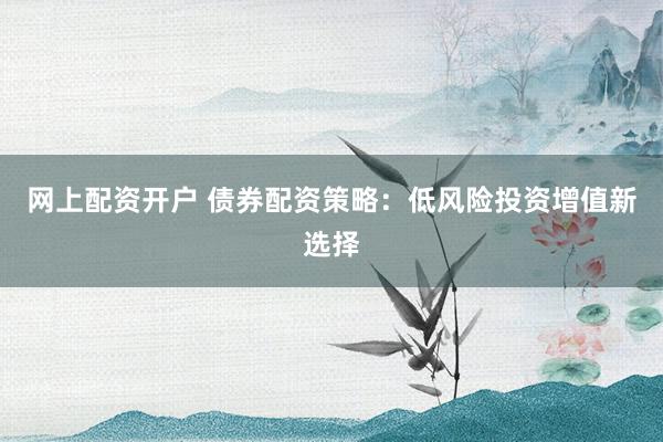 网上配资开户 债券配资策略：低风险投资增值新选择