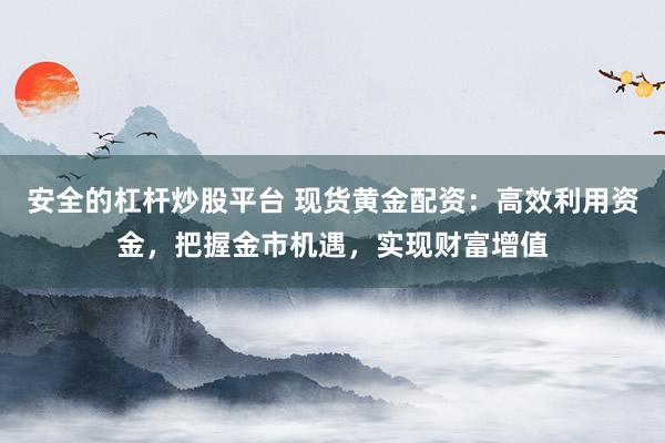安全的杠杆炒股平台 现货黄金配资：高效利用资金，把握金市机遇，实现财富增值