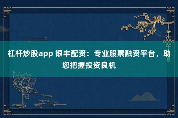 杠杆炒股app 银丰配资：专业股票融资平台，助您把握投资良机