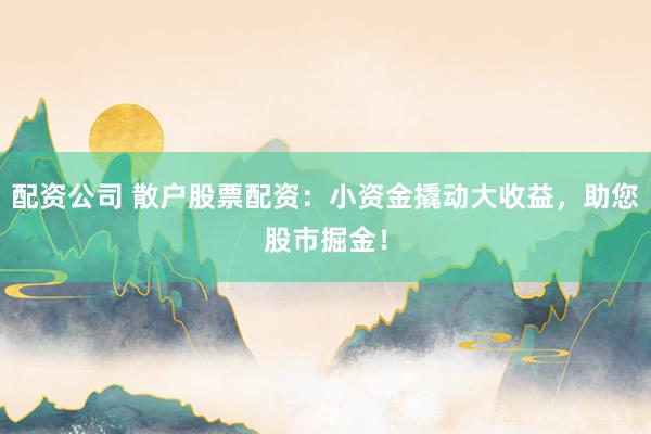 配资公司 散户股票配资：小资金撬动大收益，助您股市掘金！