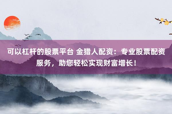 可以杠杆的股票平台 金猎人配资：专业股票配资服务，助您轻松实现财富增长！