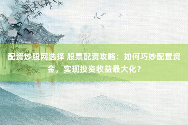 配资炒股网选择 股票配资攻略：如何巧妙配置资金，实现投资收益最大化？